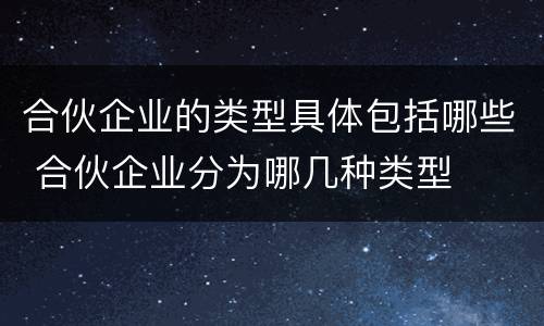 合伙企业的类型具体包括哪些 合伙企业分为哪几种类型