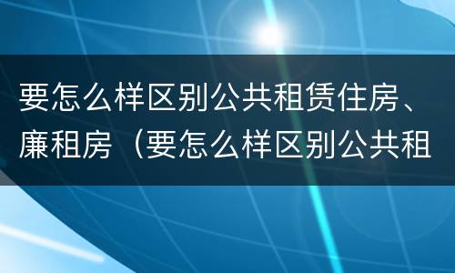 要怎么样区别公共租赁住房、廉租房（要怎么样区别公共租赁住房,廉租房呢）