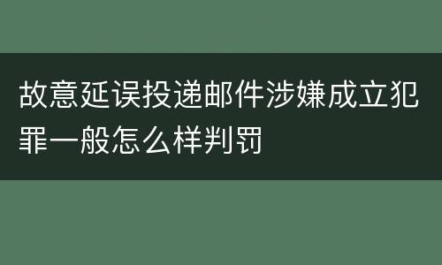 故意延误投递邮件涉嫌成立犯罪一般怎么样判罚
