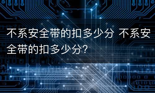 不系安全带的扣多少分 不系安全带的扣多少分?