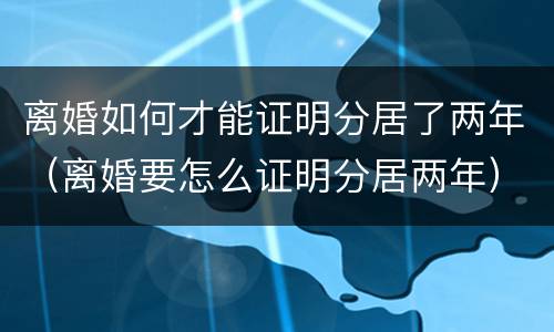 离婚如何才能证明分居了两年（离婚要怎么证明分居两年）