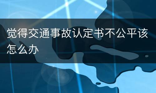 觉得交通事故认定书不公平该怎么办