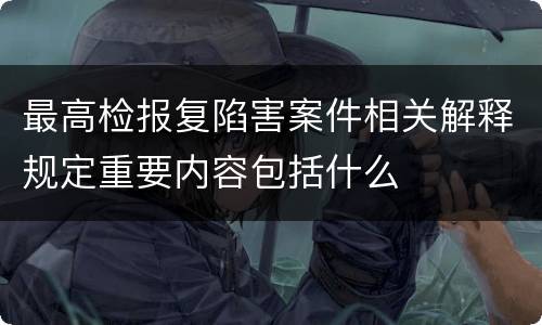 最高检报复陷害案件相关解释规定重要内容包括什么