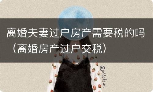 离婚夫妻过户房产需要税的吗（离婚房产过户交税）