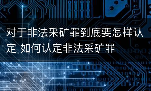 对于非法采矿罪到底要怎样认定 如何认定非法采矿罪