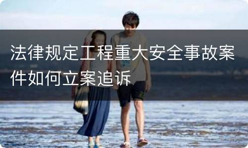 法律规定工程重大安全事故案件如何立案追诉