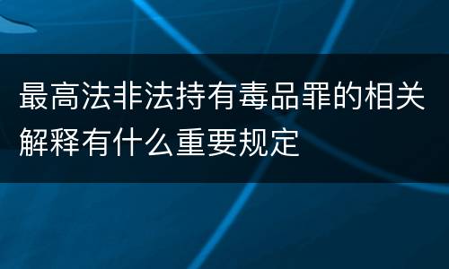 最高法非法持有毒品罪的相关解释有什么重要规定