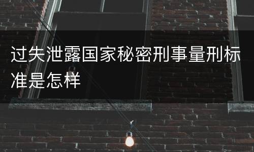 过失泄露国家秘密刑事量刑标准是怎样