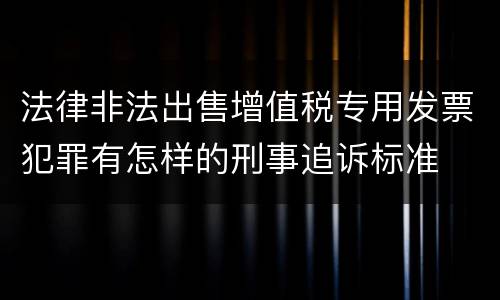 法律非法出售增值税专用发票犯罪有怎样的刑事追诉标准