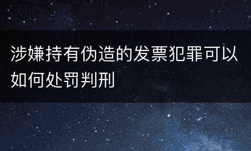涉嫌持有伪造的发票犯罪可以如何处罚判刑