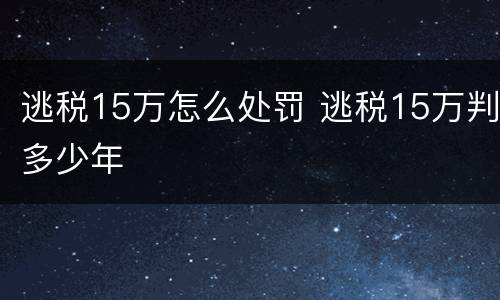 逃税15万怎么处罚 逃税15万判多少年