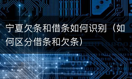 宁夏欠条和借条如何识别（如何区分借条和欠条）