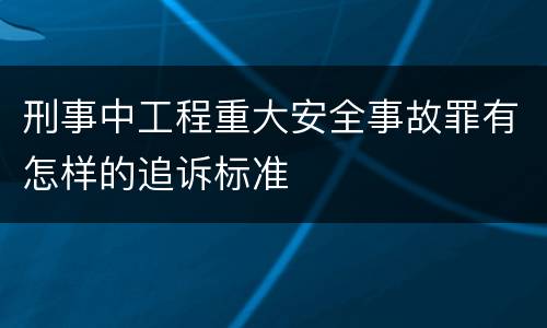 刑事中工程重大安全事故罪有怎样的追诉标准