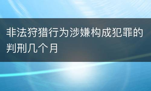 非法狩猎行为涉嫌构成犯罪的判刑几个月