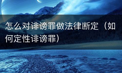 怎么对诽谤罪做法律断定（如何定性诽谤罪）