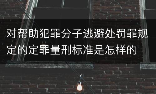 对帮助犯罪分子逃避处罚罪规定的定罪量刑标准是怎样的