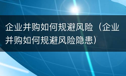 企业并购如何规避风险（企业并购如何规避风险隐患）