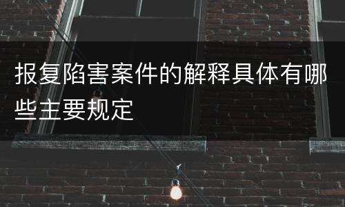 报复陷害案件的解释具体有哪些主要规定