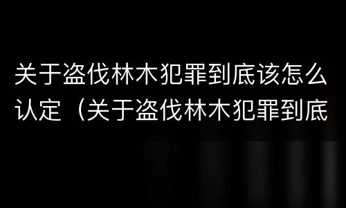 关于盗伐林木犯罪到底该怎么认定（关于盗伐林木犯罪到底该怎么认定的）