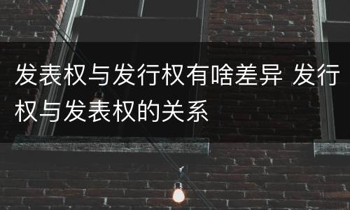 发表权与发行权有啥差异 发行权与发表权的关系