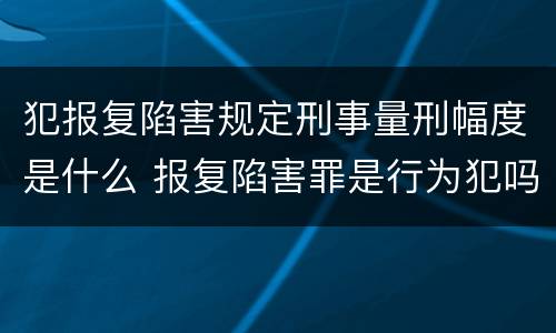 犯报复陷害规定刑事量刑幅度是什么 报复陷害罪是行为犯吗