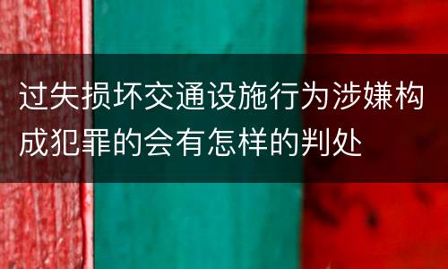 过失损坏交通设施行为涉嫌构成犯罪的会有怎样的判处