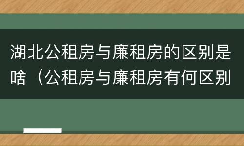 湖北公租房与廉租房的区别是啥（公租房与廉租房有何区别）