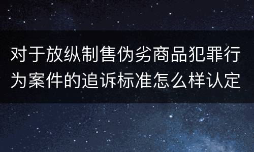 对于放纵制售伪劣商品犯罪行为案件的追诉标准怎么样认定