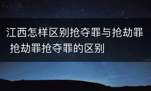 江西怎样区别抢夺罪与抢劫罪 抢劫罪抢夺罪的区别