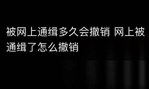被网上通缉多久会撤销 网上被通缉了怎么撤销
