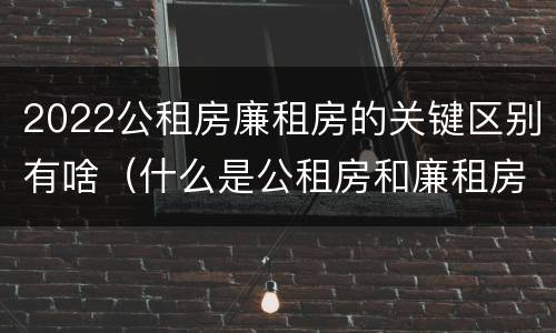 2022公租房廉租房的关键区别有啥（什么是公租房和廉租房）