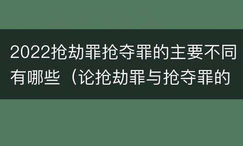 2022抢劫罪抢夺罪的主要不同有哪些（论抢劫罪与抢夺罪的界限）