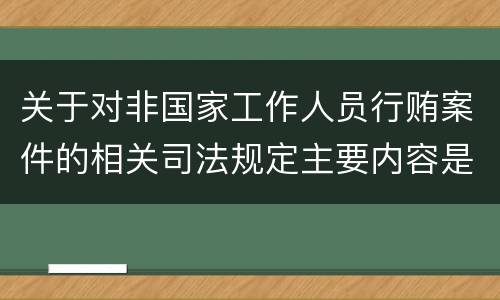 关于对非国家工作人员行贿案件的相关司法规定主要内容是什么