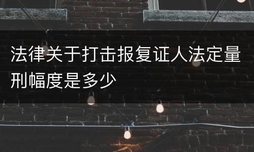 法律关于打击报复证人法定量刑幅度是多少