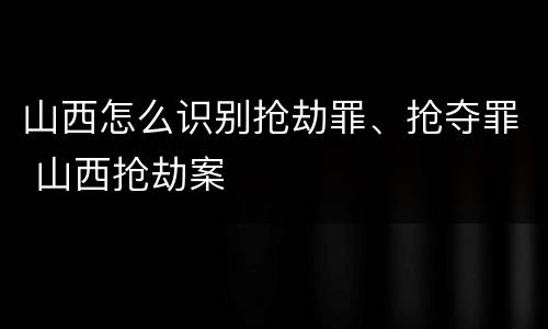 山西怎么识别抢劫罪、抢夺罪 山西抢劫案