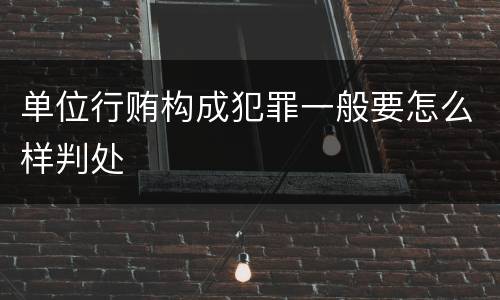 单位行贿构成犯罪一般要怎么样判处