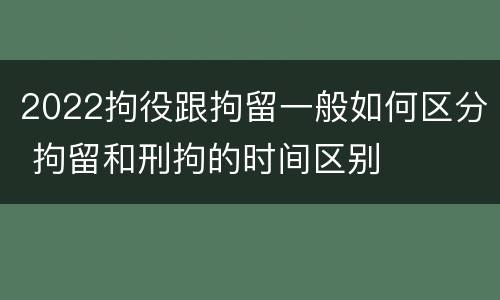 2022拘役跟拘留一般如何区分 拘留和刑拘的时间区别