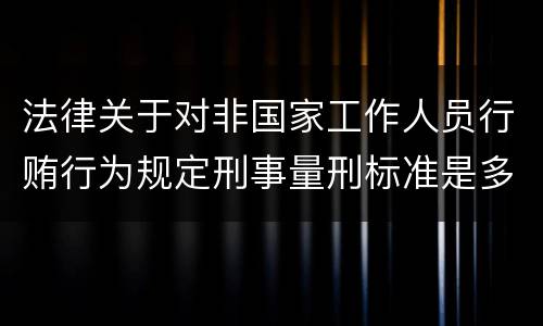 法律关于对非国家工作人员行贿行为规定刑事量刑标准是多少