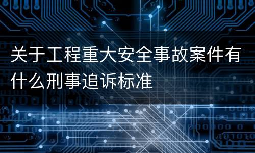 关于工程重大安全事故案件有什么刑事追诉标准