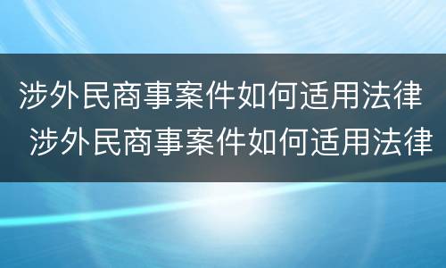 涉外民商事案件如何适用法律 涉外民商事案件如何适用法律法规