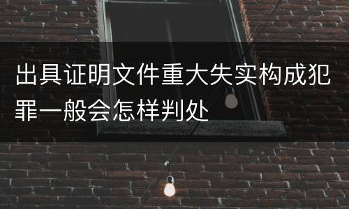 出具证明文件重大失实构成犯罪一般会怎样判处