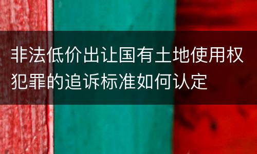 非法低价出让国有土地使用权犯罪的追诉标准如何认定
