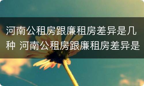 河南公租房跟廉租房差异是几种 河南公租房跟廉租房差异是几种形式