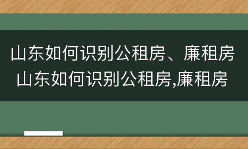 山东如何识别公租房、廉租房 山东如何识别公租房,廉租房的真假