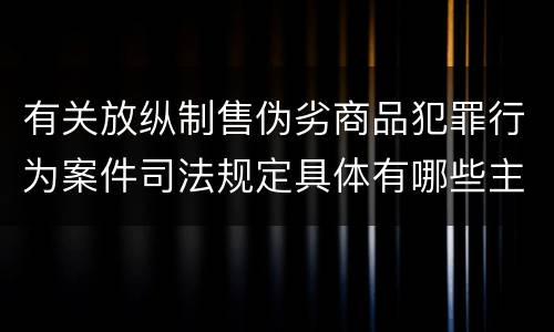 有关放纵制售伪劣商品犯罪行为案件司法规定具体有哪些主要内容