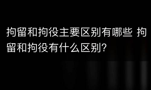 拘留和拘役主要区别有哪些 拘留和拘役有什么区别?