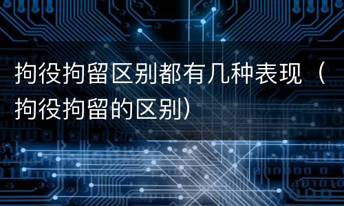 拘役拘留区别都有几种表现（拘役拘留的区别）