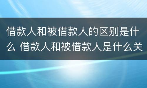 借款人和被借款人的区别是什么 借款人和被借款人是什么关系