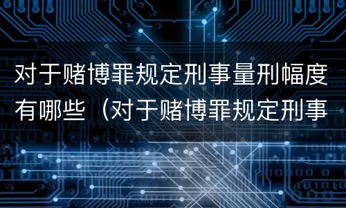 对于赌博罪规定刑事量刑幅度有哪些（对于赌博罪规定刑事量刑幅度有哪些规定）
