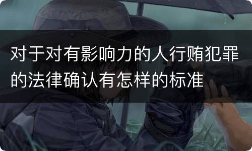 对于对有影响力的人行贿犯罪的法律确认有怎样的标准